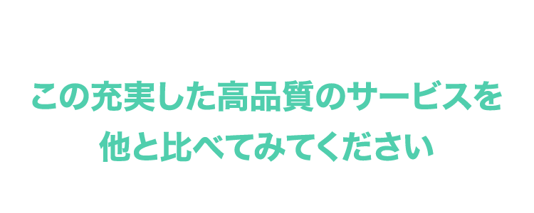 この充実した高品質のサービスを他と比べてみてください