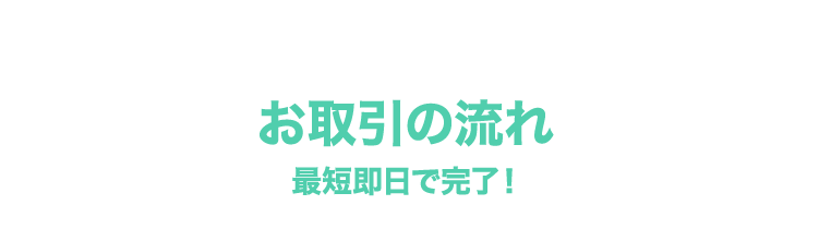 お取引の流れ 最短即日で完了！