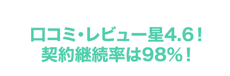 口コミ・レビュー星4.6! 契約継続率は98%!